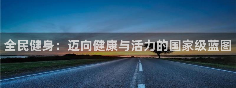 尊龙凯时国际：全民健身：迈向健康与活力的国家级蓝图