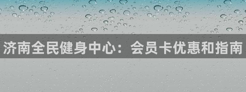 尊龙凯时几百万怎么下：济南全民健身中心：会员卡优惠和指南