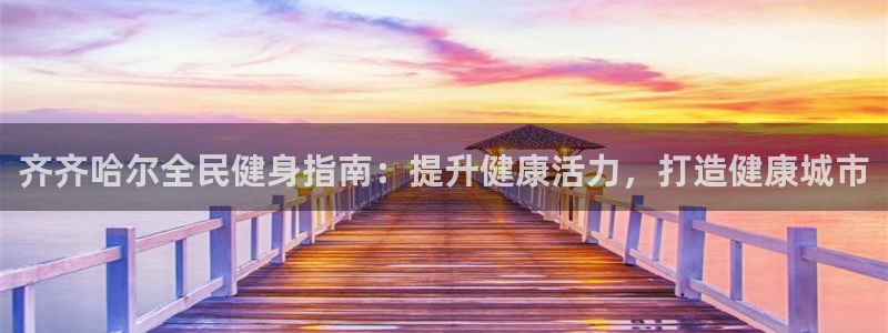 尊龙凯时不给提现怎么办：齐齐哈尔全民健身指南：提升健康活