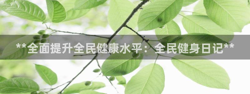 尊龙凯时网站赌愽做假吗：**全面提升全民健康水平：全民健