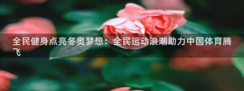 尊龙下载推荐网站：全民健身点亮冬奥梦想：全民运动浪潮助力