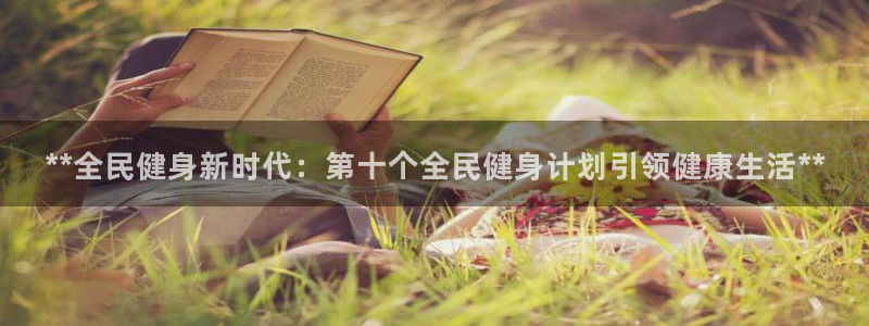 z6尊龙凯时：**全民健身新时代：第十个全民健身计划引领