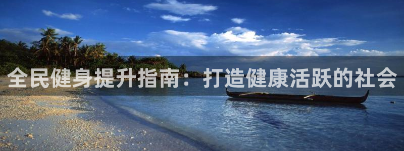 尊龙凯时平台入口：全民健身提升指南：打造健康活跃的社会