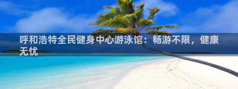 尊龙官网免费下载安卓：呼和浩特全民健身中心游泳馆：畅游不