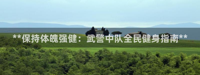 ZL尊龙凯时集团：**保持体魄强健：武警中队全民健身指南