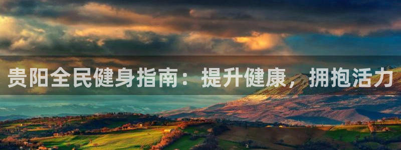 尊龙凯时福米推荐人：贵阳全民健身指南：提升健康，拥抱活力