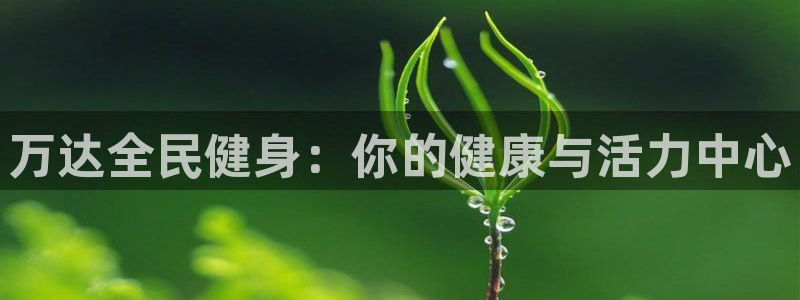 尊龙人生就是博旗舰厅：万达全民健身：你的健康与活力中心