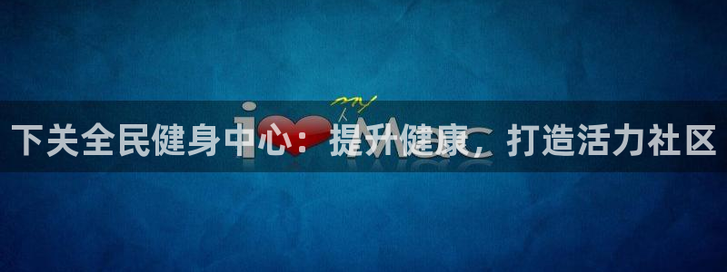 尊龙凯时是直营吗：下关全民健身中心：提升健康，打造活力社