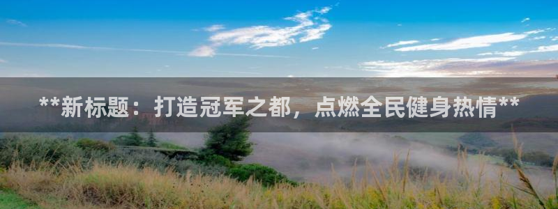 尊龙网站人生就是博：**新标题：打造冠军之都，点燃全民健