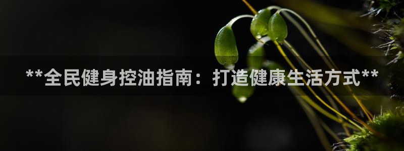 z6com尊龙凯时：**全民健身控油指南：打造健康生活方