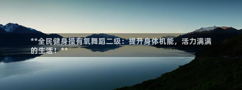 尊龙凯时代理：**全民健身操有氧舞蹈二级：提升身体机能，