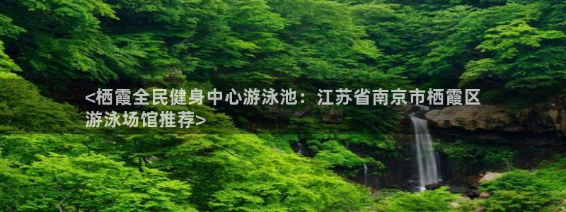 尊龙游戏app官方网站：<栖霞全民健身中心游泳池：江苏省