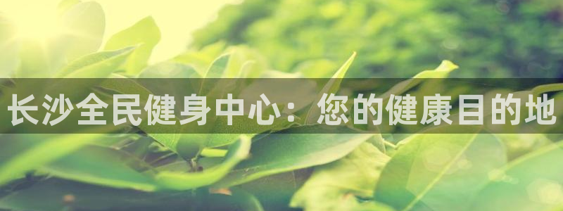 尊龙负面新闻：长沙全民健身中心：您的健康目的地