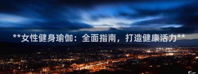 尊龙现金：**女性健身瑜伽：全面指南，打造健康活力**