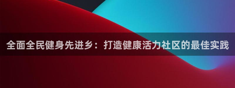 尊龙凯时的钱能退回来吗：全面全民健身先进乡：打造健康活力