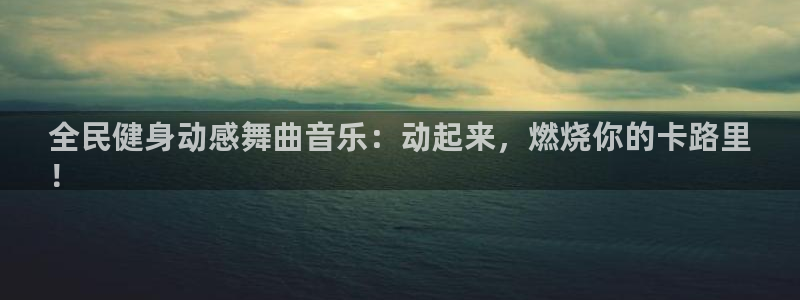 凯时首页登录：全民健身动感舞曲音乐：动起来，燃烧你的卡路