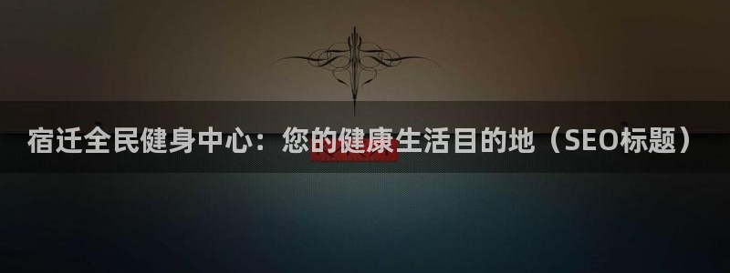 ZL尊龙凯时集团：宿迁全民健身中心：您的健康生活目的地（
