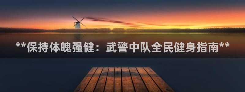 尊龙人生就是博网站下载：**保持体魄强健：武警中队全民健