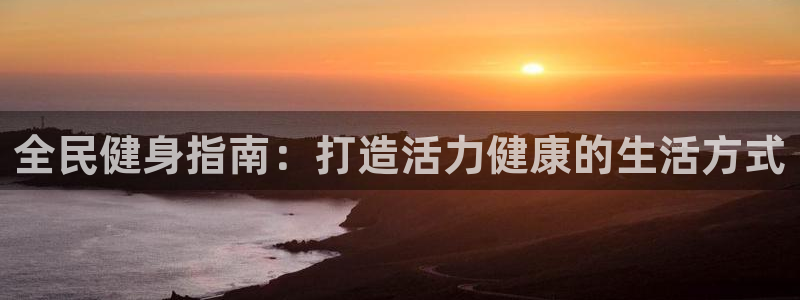 尊龙凯时贴吧：全民健身指南：打造活力健康的生活方式