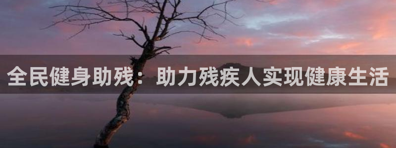 z6尊龙官方网站：全民健身助残：助力残疾人实现健康生活