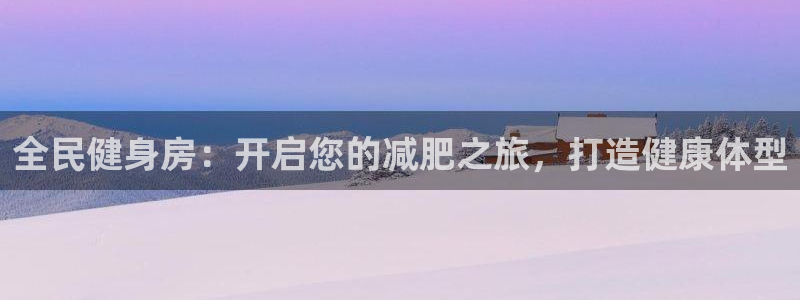 尊龙人生就是博现金：全民健身房：开启您的减肥之旅，打造健