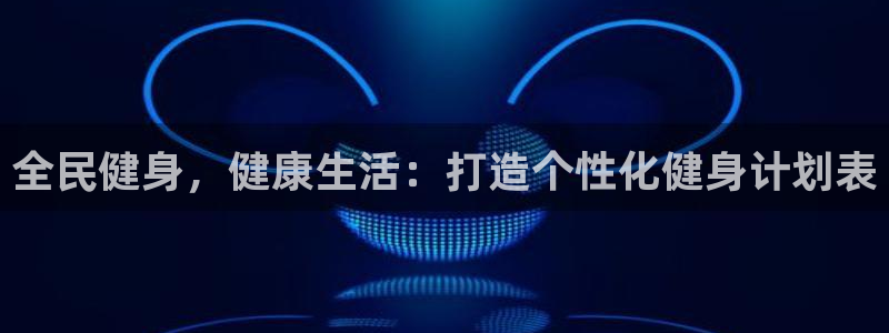 凯时效果怎么样：全民健身，健康生活：打造个性化健身计划表