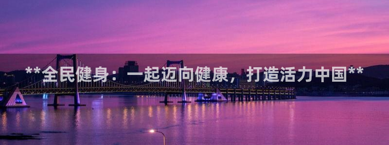 尊龙凯时开发：**全民健身：一起迈向健康，打造活力中国*
