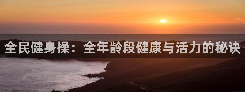 尊龙注册码：全民健身操：全年龄段健康与活力的秘诀