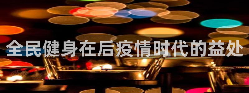 凯时登录：全民健身在后疫情时代的益处