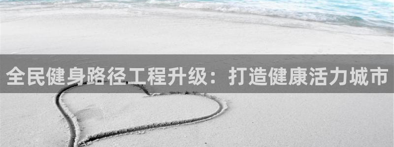 尊龙现金推荐ag发财网：全民健身路径工程升级：打造健康活