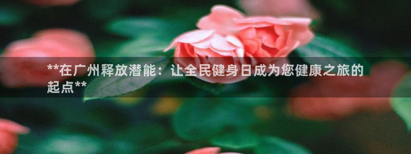 尊龙—人生就是博：**在广州释放潜能：让全民健身日成为您