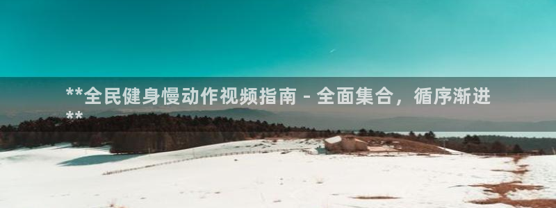 尊龙客服：**全民健身慢动作视频指南 - 全面集合，循序