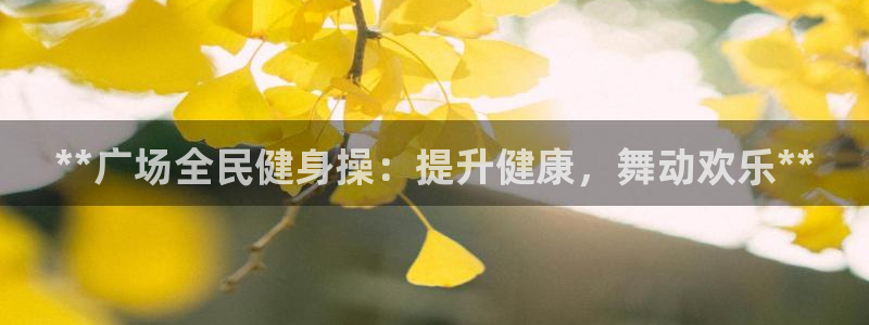 尊龙凯时有假么：**广场全民健身操：提升健康，舞动欢乐*