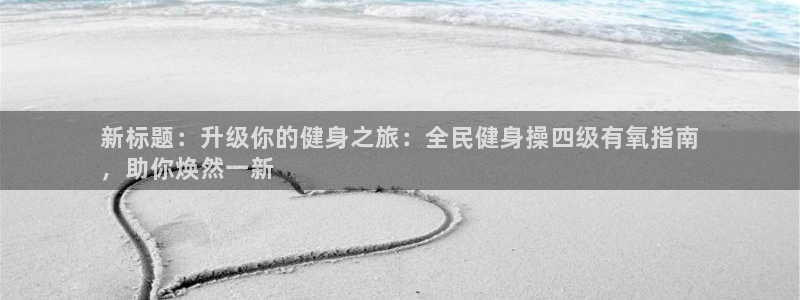 ag尊龙怎么样：新标题：升级你的健身之旅：全民健身操四级