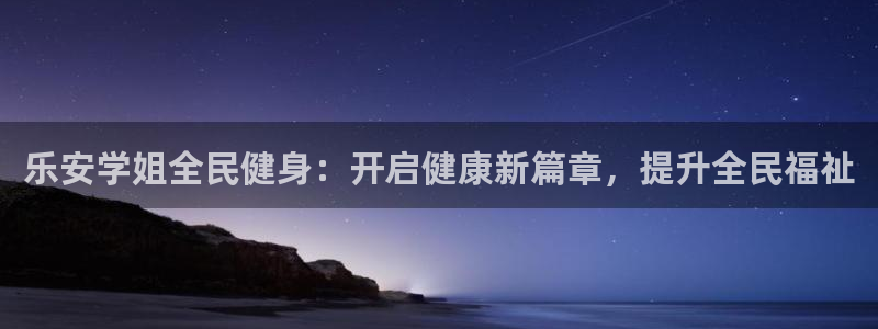 尊龙官网/首选kpm：乐安学姐全民健身：开启健康新篇章，提升