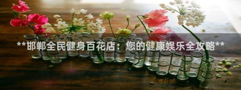 尊龙凯时人生就是博游戏网站：**邯郸全民健身百花店：您的