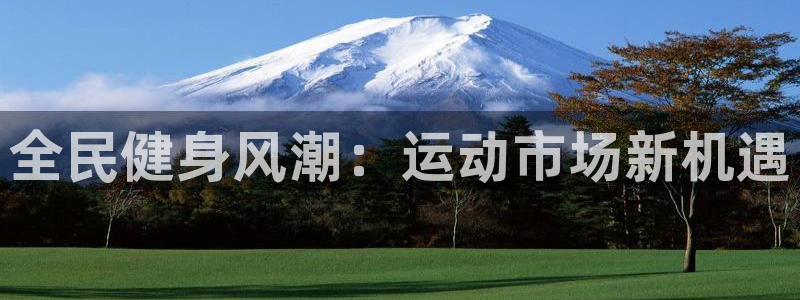 尊龙凯时的最新消息：全民健身风潮：运动市场新机遇