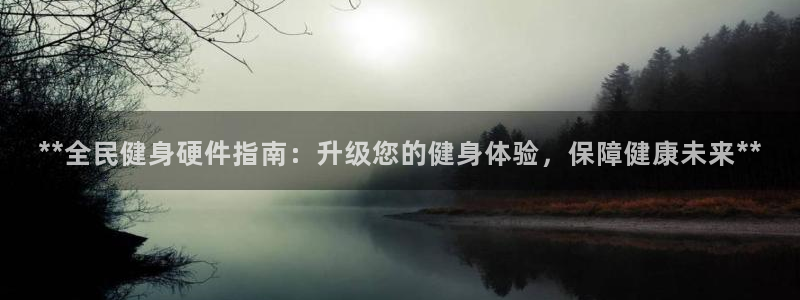 尊龙凯时旗舰厅百家乐下载：**全民健身硬件指南：升级您的