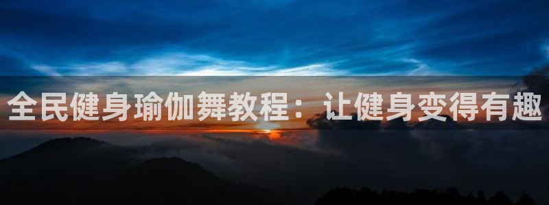 尊龙凯时代理佣金发不发：全民健身瑜伽舞教程：让健身变得有