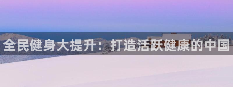 尊龙凯时能做退米么：全民健身大提升：打造活跃健康的中国