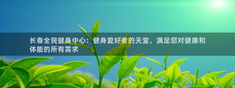 尊龙app注册官网：长春全民健身中心：健身爱好者的天堂，