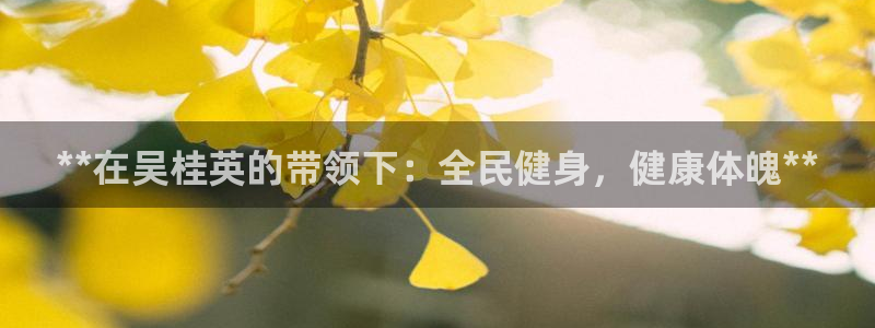 尊龙新版app首页：**在吴桂英的带领下：全民健身，健康