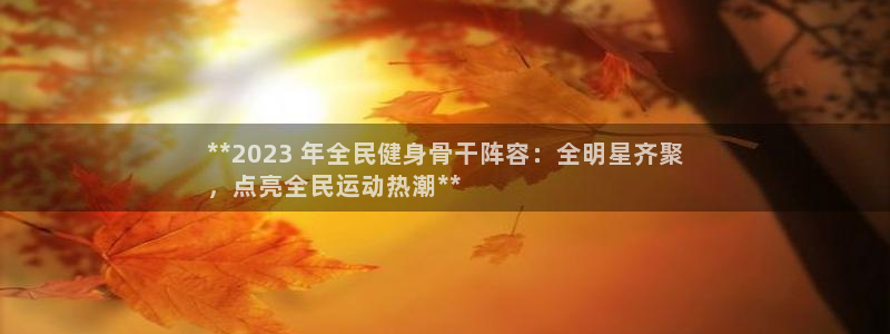 凯时登录界面：**2023 年全民健身骨干阵容：全明星齐