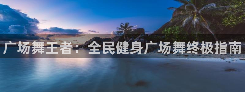 尊龙人生就是博一下阿扎尔：广场舞王者：全民健身广场舞终极