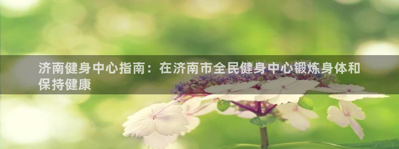 尊龙凯时登陆入口：济南健身中心指南：在济南市全民健身中心