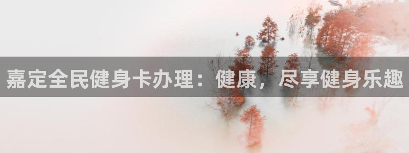 尊龙 5：嘉定全民健身卡办理：健康，尽享健身乐趣