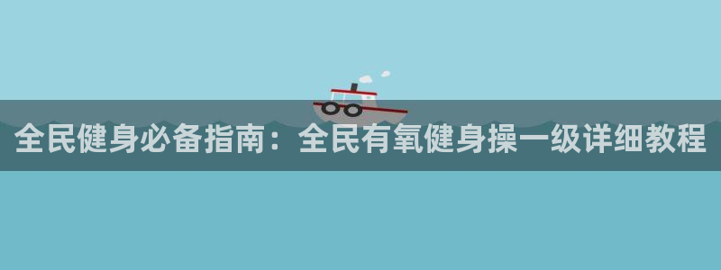 凯时国际官方版：全民健身必备指南：全民有氧健身操一级详细