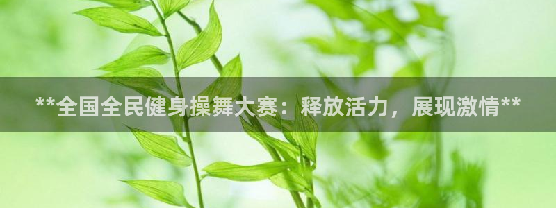 尊龙凯时 人生就是搏!平台：**全国全民健身操舞大赛：释