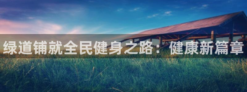 尊龙凯时人生就是搏!官网：绿道铺就全民健身之路：健康新篇