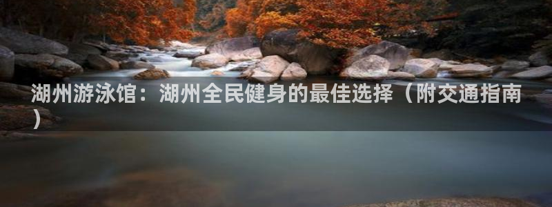 尊龙官网地址：湖州游泳馆：湖州全民健身的最佳选择（附交通